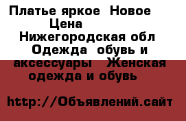 Платье яркое. Новое!  › Цена ­ 2 500 - Нижегородская обл. Одежда, обувь и аксессуары » Женская одежда и обувь   